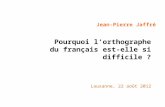 Pourquoi lorthographe du français est-elle si difficile ? Lausanne, 22 août 2012 Jean-Pierre Jaffré