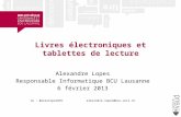 Livres électroniques et tablettes de lecture Alexandre Lopes Responsable Informatique BCU Lausanne 6 février 2013 tw : @alexlopesBCU alexandre.lopes@bcu.unil.ch.