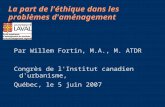 La part de l'éthique dans les problèmes d'aménagement Par Willem Fortin, M.A., M. ATDR Congrès de l'Institut canadien d'urbanisme, Québec, le 5 juin 2007.