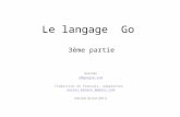 Le langage Go 3ème partie Rob Pike r@google.com Traduction en français, adaptation xavier.mehaut @gmail.com xavier.mehaut @gmail.com (Version de Juin 2011)