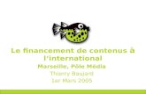 Marseille, Pôle Média Thierry Baujard 1er Mars 2005 Le financement de contenus à linternational.