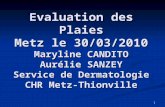 1 Evaluation des Plaies Metz le 30/03/2010 Maryline CANDITO Aurélie SANZEY Service de Dermatologie CHR Metz-Thionville.