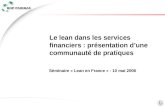 1 1 Séminaire « Lean en France » - 10 mai 2006 Le lean dans les services financiers : présentation dune communauté de pratiques.
