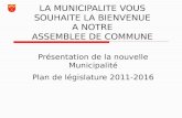 LA MUNICIPALITE VOUS SOUHAITE LA BIENVENUE A NOTRE ASSEMBLEE DE COMMUNE Présentation de la nouvelle Municipalité Plan de législature 2011-2016.