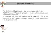 Système automatisé Par définition (Dictionnaire Larousse de poche), un ROBOT est un "Appareil qui agit de façon automatique pour une fonction donnée".