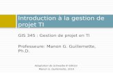 GIS 345 : Gestion de projet en TI Professeure: Manon G. Guillemette, Ph.D. Introduction à la gestion de projet TI Adaptation de Schwalbe 6 e édition Manon.