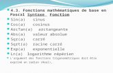 4.3. Fonctions mathématiques de base en Pascal Syntaxe Fonction Sin(a) sinus Cos(a) cosinus ArcTan(a) arctangeante Abs(a) valeur absolue Sqr(a) carré Sqrt(a)