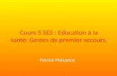 Cours 5 SES : Education à la santé: Gestes de premier secours. Patrick Plaisance.