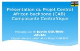 Présentation du Projet Central African backbone (CAB) Composante Centrafrique Présente par Mr Justin GOURNA-ZACKO Coordonnateur national du Projet CAB-RCA.