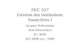 FEC 557 Gestion des institutions financières I Jacques Préfontaine Jean Desrochers K1 4030 821 8000 ext : 3300.