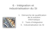 6 - Intégration et industrialisation du SI 1.Démarche de qualification de la solution informatique 2.Tests dintégration 3.Industrialisation du SI.