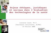 Enjeux éthiques, juridiques et sociaux dans lévaluation des technologies de la santé Lorraine Caron, Ph.D. Chercheure consultante, AETMIS 19 Février 2008.