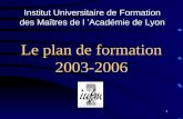 1 Le plan de formation 2003-2006 Institut Universitaire de Formation des Maîtres de l Académie de Lyon.