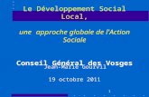 1 Le Développement Social Local, une approche globale de l'Action Sociale Conseil Général des Vosges 19 octobre 2011 Jean-Marie Gourvil.