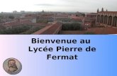Bienvenue au Lycée Pierre de Fermat. L'excellence pour tous Le lycée Pierre de Fermat Plus que bicentenaire, le lycée Pierre de Fermat scolarise 2130.