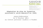 1 Adaptation du plan de formation assistant/e socio-éducatif/ve (ASE) séance dinformation le 9 février 2011 au Centre patronal vaudois à Paudex.