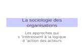 La sociologie des organisations Les approches qui s intéressent à la logique d action des acteurs.