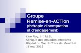 Groupe Remise-en-ACTion (thérapie dacceptation et dengagement) Line Roy, inf. M.Sc. Clinique des maladies affectives Hôpital du Sacré-Cœur de Montréal.