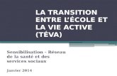 LA TRANSITION ENTRE LÉCOLE ET LA VIE ACTIVE (TÉVA) Sensibilisation - Réseau de la santé et des services sociaux Janvier 2014.