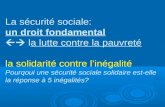 La sécurité sociale: un droit fondamental la lutte contre la pauvreté la solidarité contre linégalité Pourqoui une sécurité sociale solidaire est-elle.