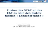 5 octobre 2006 Jeudi 23 octobre 2008 Fusion des SCAC et des EAF au sein des plates- formes « EspacesFrance » 23 octobre 2008 20 rue Monsieur, salle 15/16.