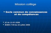 Mission collège Socle commun de connaissances et de compétences Socle commun de connaissances et de compétences JO du 12-07-2006 JO du 12-07-2006 BOEN.