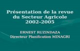 Présentation de la revue du Secteur Agricole 2002-2005 ERNEST RUZINDAZA Directeur Planification MINAGRI.