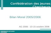 CONFÉDÉRATION DES JEUNES CHERCHEURS AG 2006 : 13-15 octobre 2006 Bilan Moral 2005/2006 Confédération des Jeunes Chercheurs.