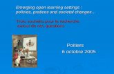 Poitiers 6 octobre 2005 Emerging open learning settings : policies, pratices and societal changes… Trois souhaits pour la recherche autour de ces questions.
