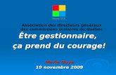 Être gestionnaire, ça prend du courage! Association des directeurs généraux des commissions scolaires du Québec Marie Doye 19 novembre 2009.