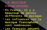 En France, il y a beaucoup de genres différents de musique. Les influences sur la musique francophone sont nombreuses. Les français adorent écouter de.