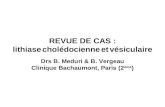 REVUE DE CAS : lithiase cholédocienne et vésiculaire Drs B. Meduri & B. Vergeau Clinique Bachaumont, Paris (2 ème )