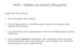 POO : Objets et classes (Rappels) Objectifs de la POO: On manipule des objets. Les programmes sont découpés suivant les types des objets manipulés. Les.