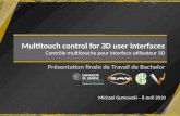 Multitouch control for 3D user interfaces Contrôle multitouche pour interface utilisateur 3D Présentation finale de Travail de Bachelor Michael Gumowski.