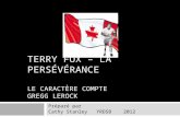 TERRY FOX – LA PERSÉVÉRANCE LE CARACTÈRE COMPTE GREGG LEROCK Préparé par Cathy Stanley YRDSB 2012.