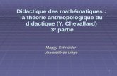 1 Didactique des mathématiques : la théorie anthropologique du didactique (Y. Chevallard) 3 e partie Maggy Schneider Université de Liège.