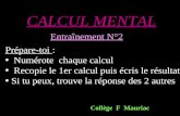 CALCUL MENTAL Entraînement N°2 Collège F Mauriac Prépare-toi : Numérote chaque calcul Recopie le 1er calcul puis écris le résultat Si tu peux, trouve la.