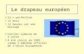 Le drapeau européen 12 = perfection 12 mois 12 heures sur une horloge Cercle= symbole de lunité A été choisi en 1983 comme lemblème officiel de lUnion.