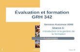 GRH 342Séance 06 1 Évaluation et formation GRH 342 Session Automne 2008 Séance 6: Introduction à la gestion de la formation.