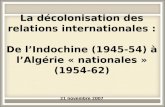 La décolonisation des relations internationales : De lIndochine (1945-54) à lAlgérie « nationales » (1954-62) 21 novembre 2007.