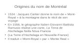 Origines du nom de Montréal 1534 : Jacques Cartier donne le nom de « Mont- Royal » à la montagne dans le récit de son voyage En 1556, le géographe Italien.