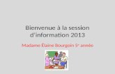 Bienvenue à la session dinformation 2013 Madame Élaine Bourgoin 5 e année.