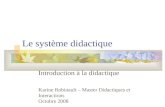 Le système didactique Introduction à la didactique Karine Robinault – Master Didactiques et Interactions Octobre 2008.