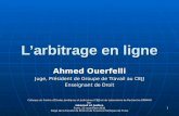 1 Larbitrage en ligne Ahmed Ouerfelli Juge, Président de Groupe de Travail au CEJJ Enseignant de Droit Colloque du Centre dEtudes Juridiques et Judiciaires.