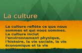 La culture La culture reflète ce que nous sommes et qui nous sommes. La culture inclut lenvironnement physique, lhistoire, la vie sociale, la vie économique.