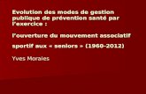 Evolution des modes de gestion publique de prévention santé par lexercice : louverture du mouvement associatif sportif aux « seniors » (1960-2012) Yves.