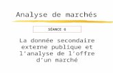 Analyse de marchés La donnée secondaire externe publique et lanalyse de loffre dun marché SÉANCE 6.