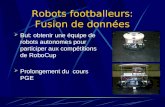 Robots footballeurs: Fusion de données But: obtenir une équipe de robots autonomes pour participer aux compétitions de RoboCup Prolongement du cours PGE.