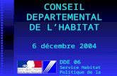 CONSEIL DEPARTEMENTAL DE LHABITAT 6 décembre 2004 DDE 06 Service Habitat Politique de la Ville.