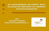 La consultation du public dans la prise de décision en matière denvironnement par Louise Fecteau Gaïa environnement inc.